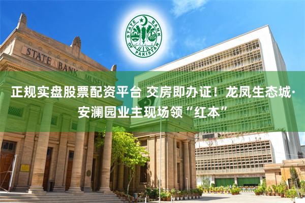 正规实盘股票配资平台 交房即办证！龙凤生态城·安澜园业主现场领“红本”