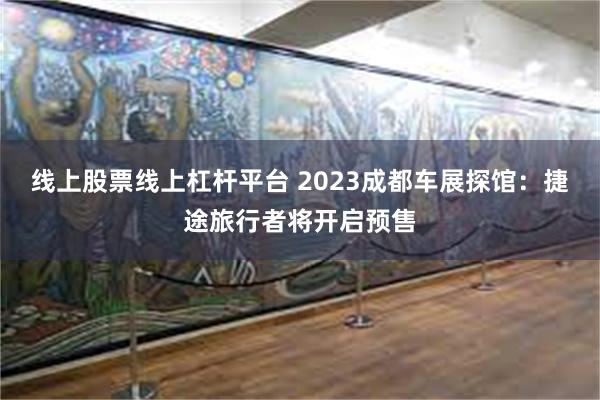 线上股票线上杠杆平台 2023成都车展探馆：捷途旅行者将开启预售