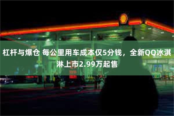 杠杆与爆仓 每公里用车成本仅5分钱，全新QQ冰淇淋上市2.99万起售