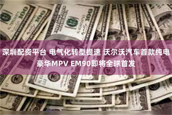 深圳配资平台 电气化转型提速 沃尔沃汽车首款纯电豪华MPV EM90即将全球首发