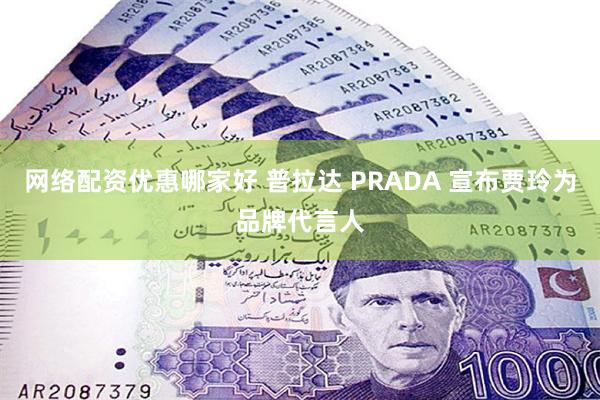 网络配资优惠哪家好 普拉达 PRADA 宣布贾玲为品牌代言人