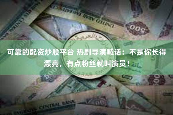 可靠的配资炒股平台 热剧导演喊话：不是你长得漂亮，有点粉丝就叫演员！