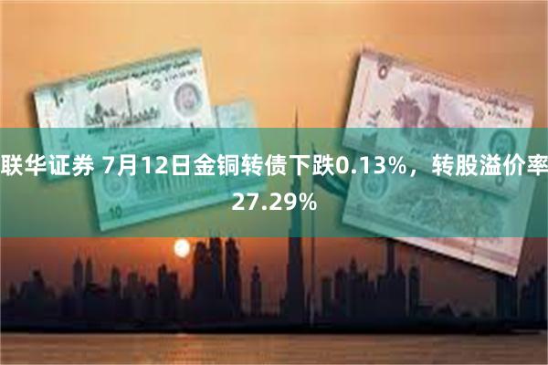 联华证券 7月12日金铜转债下跌0.13%，转股溢价率27.29%