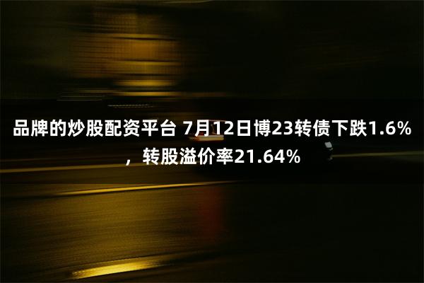 品牌的炒股配资平台 7月12日博23转债下跌1.6%，转股溢价率21.64%