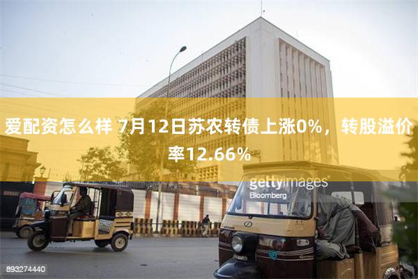 爱配资怎么样 7月12日苏农转债上涨0%，转股溢价率12.66%