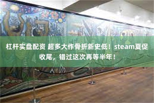 杠杆实盘配资 超多大作骨折新史低！steam夏促收尾，错过这次再等半年！