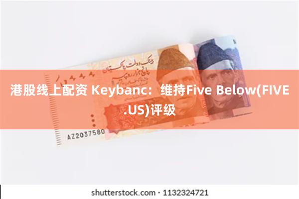 港股线上配资 Keybanc：维持Five Below(FIVE.US)评级