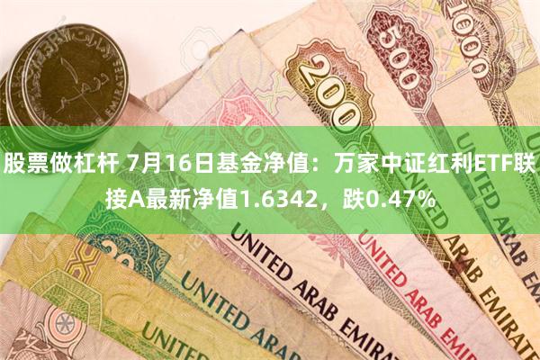 股票做杠杆 7月16日基金净值：万家中证红利ETF联接A最新净值1.6342，跌0.47%