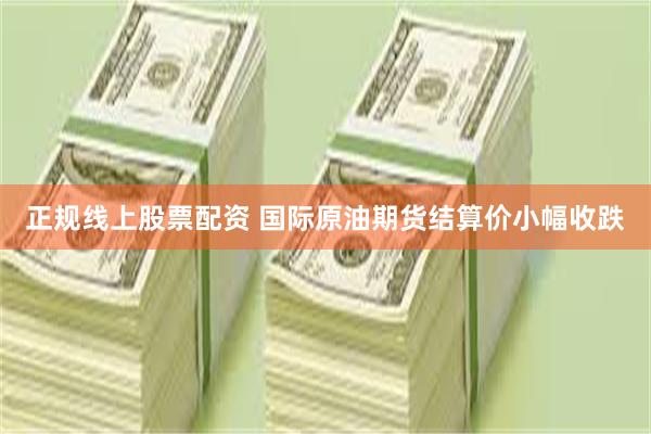 正规线上股票配资 国际原油期货结算价小幅收跌