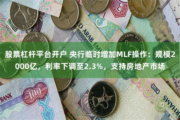 股票杠杆平台开户 央行临时增加MLF操作：规模2000亿，利率下调至2.3%，支持房地产市场