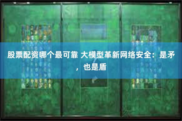 股票配资哪个最可靠 大模型革新网络安全：是矛，也是盾