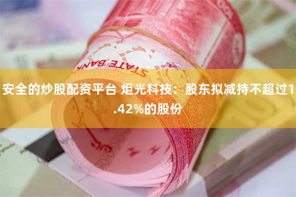 安全的炒股配资平台 炬光科技：股东拟减持不超过1.42%的股份