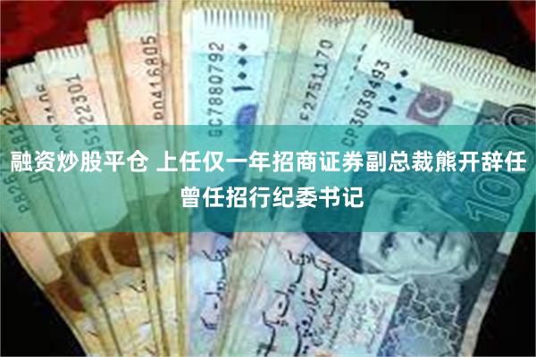 融资炒股平仓 上任仅一年招商证券副总裁熊开辞任 曾任招行纪委书记