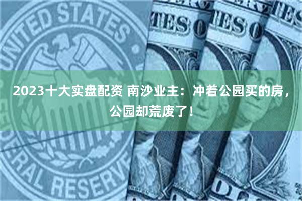 2023十大实盘配资 南沙业主：冲着公园买的房，公园却荒废了！