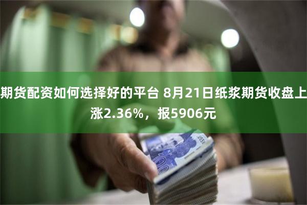 期货配资如何选择好的平台 8月21日纸浆期货收盘上涨2.36%，报5906元