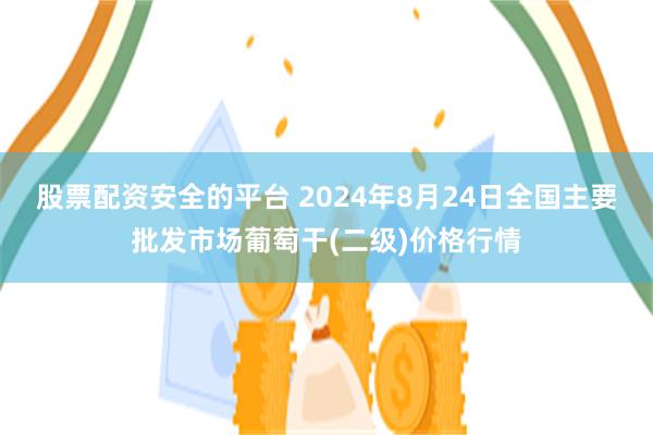 股票配资安全的平台 2024年8月24日全国主要批发市场葡萄干(二级)价格行情