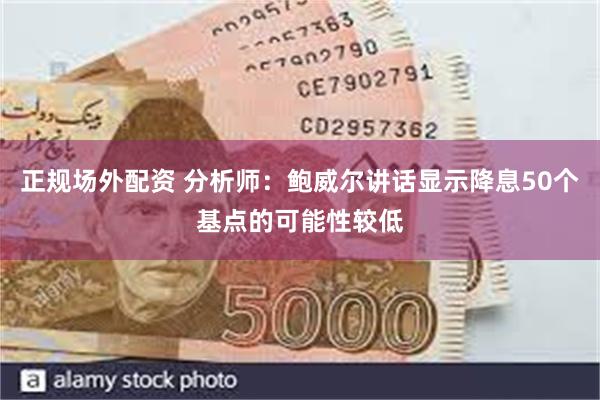 正规场外配资 分析师：鲍威尔讲话显示降息50个基点的可能性较低