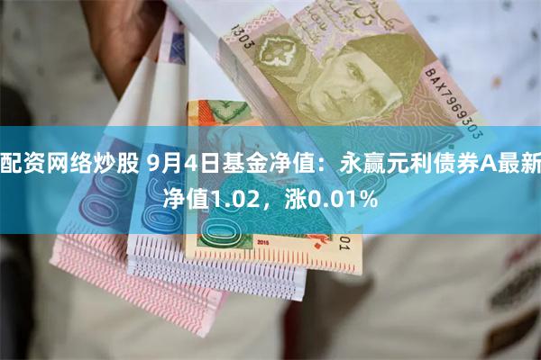 配资网络炒股 9月4日基金净值：永赢元利债券A最新净值1.02，涨0.01%