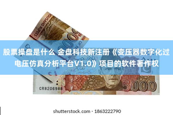 股票操盘是什么 金盘科技新注册《变压器数字化过电压仿真分析平台V1.0》项目的软件著作权