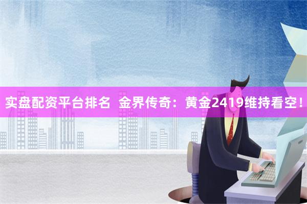 实盘配资平台排名  金界传奇：黄金2419维持看空！