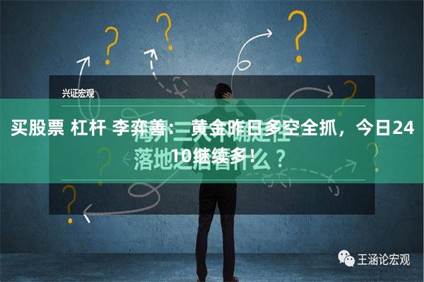 买股票 杠杆 李弈善： 黄金昨日多空全抓，今日2410继续多！