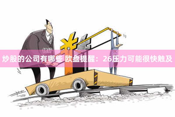 炒股的公司有哪些 欧盘提醒：26压力可能很快触及