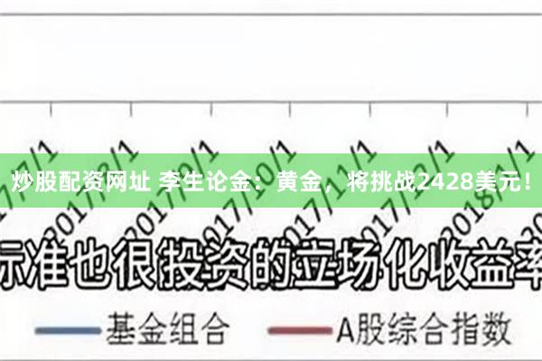 炒股配资网址 李生论金：黄金，将挑战2428美元！