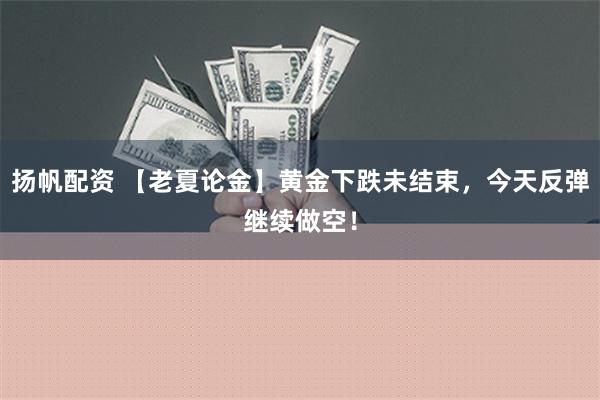 扬帆配资 【老夏论金】黄金下跌未结束，今天反弹继续做空！