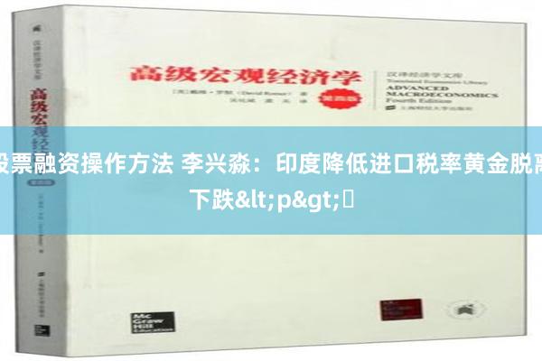 股票融资操作方法 李兴淼：印度降低进口税率黄金脱离下跌<p>​