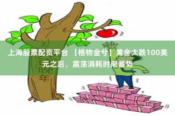 上海股票配资平台 【格物金兮】黄金大跌100美元之后，震荡消耗时间蓄势