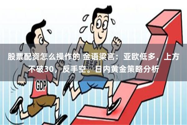 股票配资怎么操作的 金语梁言：亚欧低多，上方不破30，反手空。日内黄金策略分析