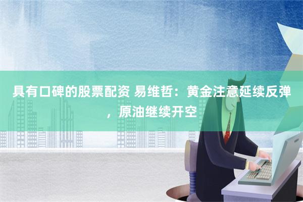 具有口碑的股票配资 易维哲：黄金注意延续反弹，原油继续开空