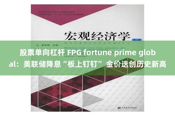 股票单向杠杆 FPG fortune prime global：美联储降息“板上钉钉” 金价迭创历史新高