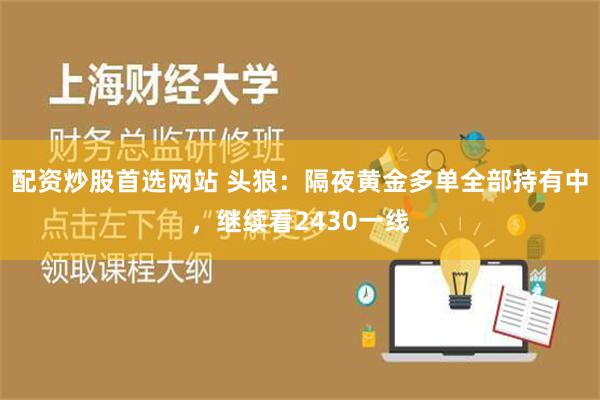 配资炒股首选网站 头狼：隔夜黄金多单全部持有中，继续看2430一线