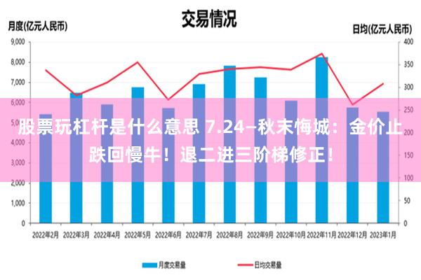 股票玩杠杆是什么意思 7.24—秋末悔城：金价止跌回慢牛！退二进三阶梯修正！