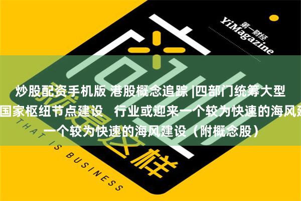 炒股配资手机版 港股概念追踪 |四部门统筹大型风电光伏基地与国家枢纽节点建设   行业或迎来一个较为快速的海风建设（附概念股）