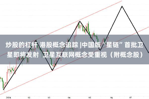 炒股的杠杆 港股概念追踪 |中国版“星链”首批卫星即将发射  卫星互联网概念受重视（附概念股）