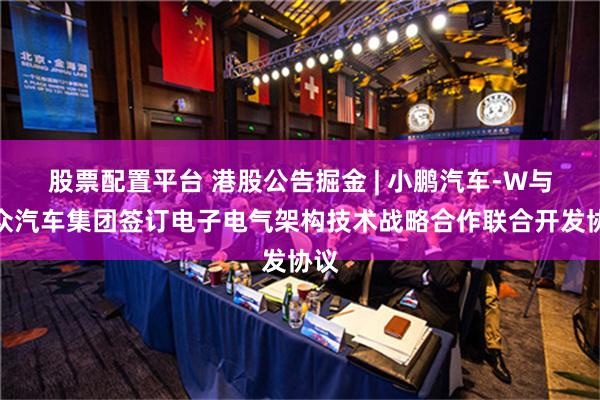 股票配置平台 港股公告掘金 | 小鹏汽车-W与大众汽车集团签订电子电气架构技术战略合作联合开发协议