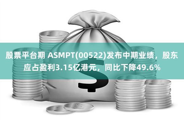 股票平台期 ASMPT(00522)发布中期业绩，股东应占盈利3.15亿港元，同比下降49.6%