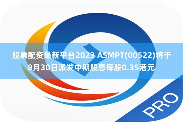 股票配资最新平台2023 ASMPT(00522)将于8月30日派发中期股息每股0.35港元