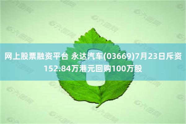 网上股票融资平台 永达汽车(03669)7月23日斥资152.84万港元回购100万股