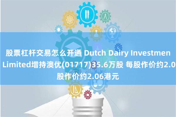 股票杠杆交易怎么开通 Dutch Dairy Investments HK Limited增持澳优(01717)35.6万股 每股作价约2.06港元