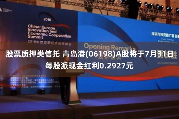 股票质押类信托 青岛港(06198)A股将于7月31日每股派现金红利0.2927元