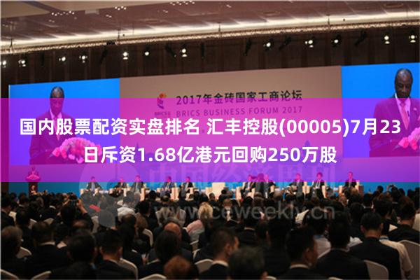 国内股票配资实盘排名 汇丰控股(00005)7月23日斥资1.68亿港元回购250万股