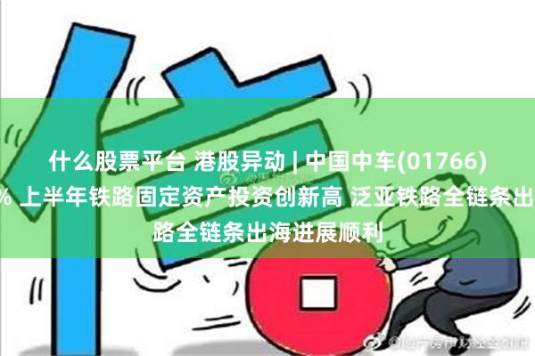 什么股票平台 港股异动 | 中国中车(01766)午后涨超4% 上半年铁路固定资产投资创新高 泛亚铁路全链条出海进展顺利