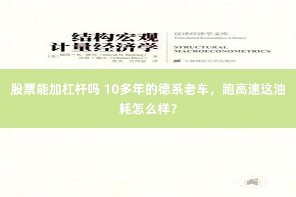 股票能加杠杆吗 10多年的德系老车，跑高速这油耗怎么样？