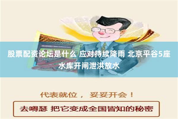 股票配资论坛是什么 应对持续降雨 北京平谷5座水库开闸泄洪放水