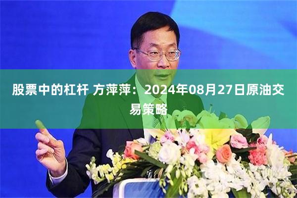 股票中的杠杆 方萍萍：2024年08月27日原油交易策略