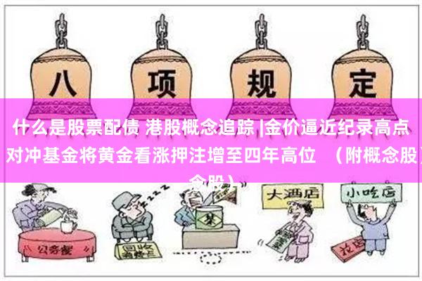 什么是股票配债 港股概念追踪 |金价逼近纪录高点  对冲基金将黄金看涨押注增至四年高位  （附概念股）