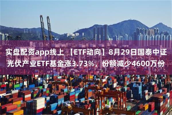 实盘配资app线上 【ETF动向】8月29日国泰中证光伏产业ETF基金涨3.73%，份额减少4600万份